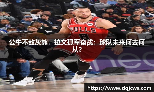 公牛不敌灰熊，拉文孤军奋战：球队未来何去何从？