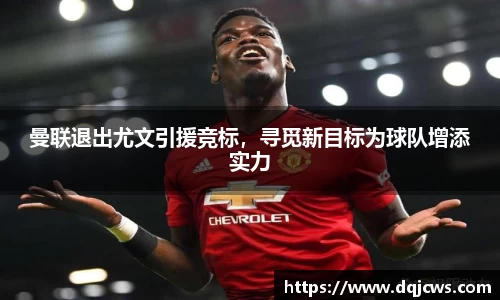 曼联退出尤文引援竞标，寻觅新目标为球队增添实力