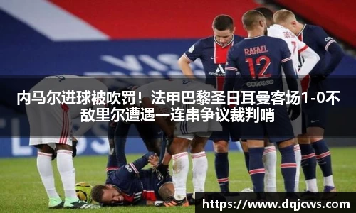 内马尔进球被吹罚！法甲巴黎圣日耳曼客场1-0不敌里尔遭遇一连串争议裁判哨