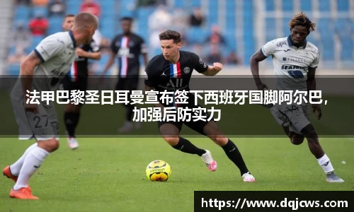 法甲巴黎圣日耳曼宣布签下西班牙国脚阿尔巴，加强后防实力