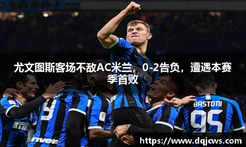 尤文图斯客场不敌AC米兰，0-2告负，遭遇本赛季首败