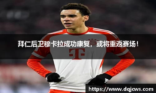 拜仁后卫穆卡拉成功康复，或将重返赛场！