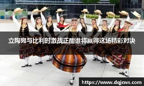 立陶宛与比利时激战正酣谁将赢得这场精彩对决