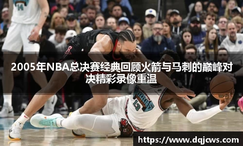 2005年NBA总决赛经典回顾火箭与马刺的巅峰对决精彩录像重温