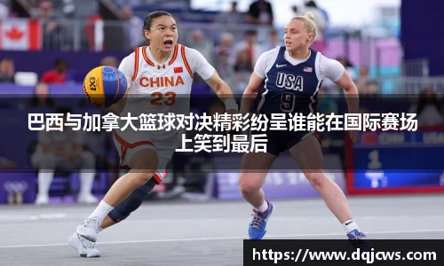 巴西与加拿大篮球对决精彩纷呈谁能在国际赛场上笑到最后
