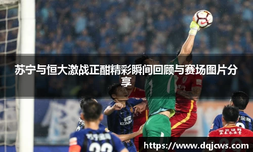 苏宁与恒大激战正酣精彩瞬间回顾与赛场图片分享