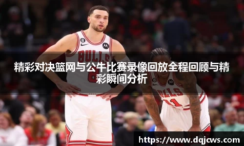 精彩对决篮网与公牛比赛录像回放全程回顾与精彩瞬间分析