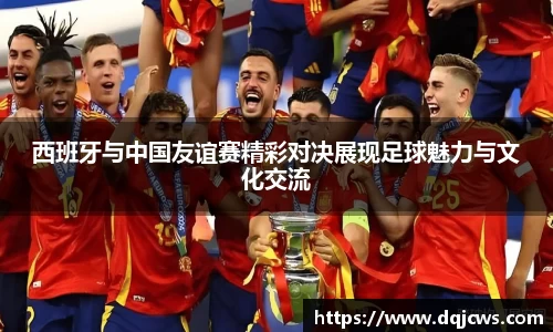 西班牙与中国友谊赛精彩对决展现足球魅力与文化交流