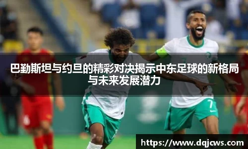 巴勤斯坦与约旦的精彩对决揭示中东足球的新格局与未来发展潜力