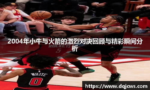 2004年小牛与火箭的激烈对决回顾与精彩瞬间分析