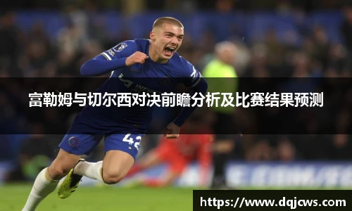 富勒姆与切尔西对决前瞻分析及比赛结果预测