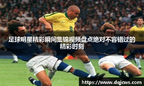 足球明星精彩瞬间集锦视频盘点绝对不容错过的精彩时刻