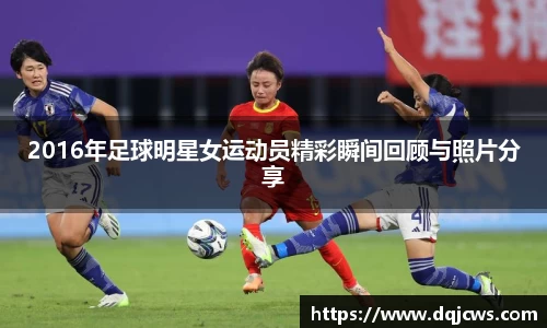 2016年足球明星女运动员精彩瞬间回顾与照片分享