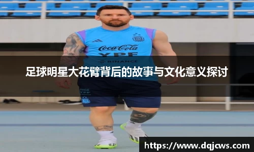 足球明星大花臂背后的故事与文化意义探讨