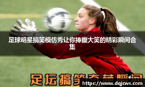 足球明星搞笑模仿秀让你捧腹大笑的精彩瞬间合集