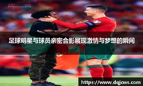 足球明星与球员亲密合影展现激情与梦想的瞬间