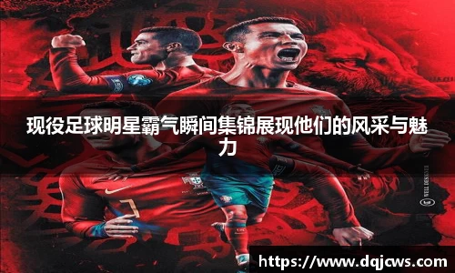 现役足球明星霸气瞬间集锦展现他们的风采与魅力