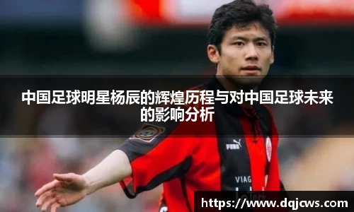 中国足球明星杨辰的辉煌历程与对中国足球未来的影响分析
