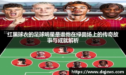 红黑球衣的足球明星是谁他在绿茵场上的传奇故事与成就解析