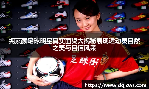 纯素颜足球明星真实面貌大揭秘展现运动员自然之美与自信风采